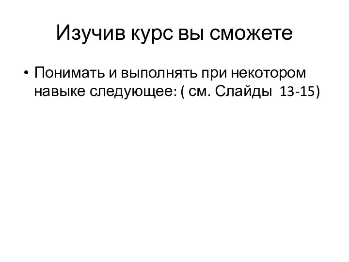 Изучив курс вы сможете Понимать и выполнять при некотором навыке следующее: ( см. Слайды 13-15)