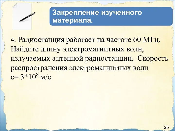 25 4. Радиостанция работает на частоте 60 МГц. Найдите длину электромагнитных волн,