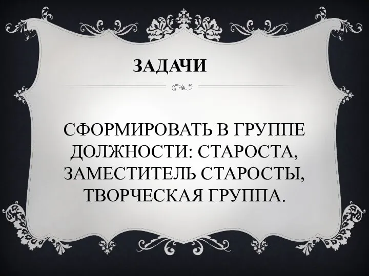 СФОРМИРОВАТЬ В ГРУППЕ ДОЛЖНОСТИ: СТАРОСТА, ЗАМЕСТИТЕЛЬ СТАРОСТЫ, ТВОРЧЕСКАЯ ГРУППА. ЗАДАЧИ