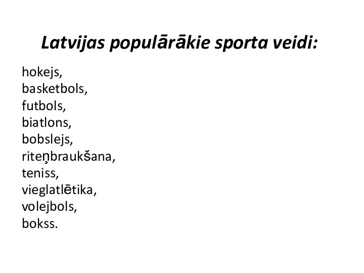 Latvijas populārākie sporta veidi: hokejs, basketbols, futbols, biatlons, bobslejs, riteņbraukšana, teniss, vieglatlētika, volejbols, bokss.