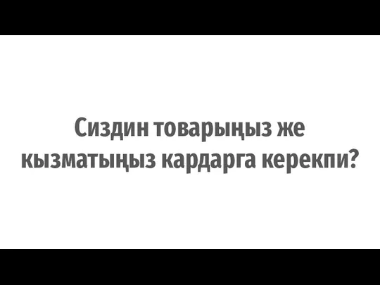 Сиздин товарыңыз же кызматыңыз кардарга керекпи?