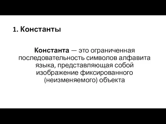 1. Константы Константа — это ограниченная последовательность символов алфавита языка, представляющая собой изображение фиксированного (неизменяемого) объекта