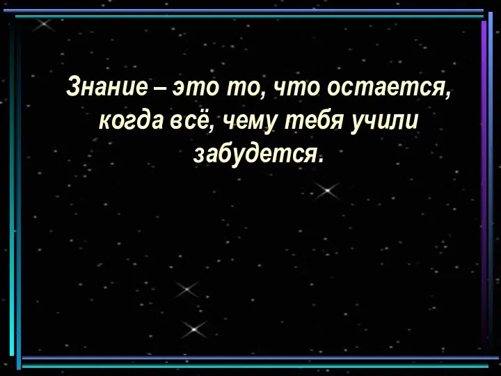 Знание – это то, что остается, когда всё, чему тебя учили забудется.