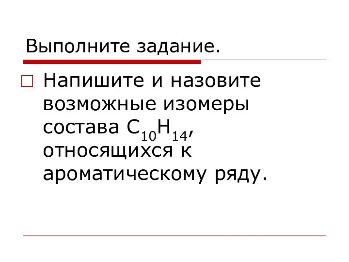 Выполните задание. Напишите и назовите возможные изомеры состава С10Н14, относящихся к ароматическому ряду.