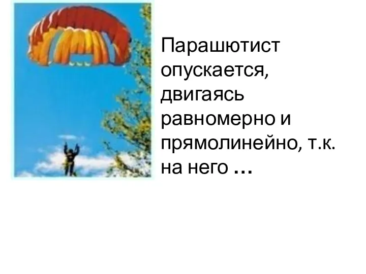 Парашютист опускается, двигаясь равномерно и прямолинейно, т.к. на него …