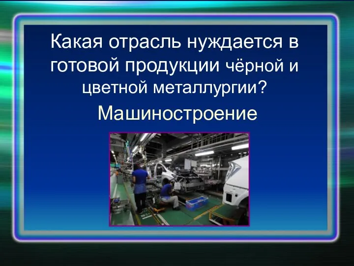 Какая отрасль нуждается в готовой продукции чёрной и цветной металлургии? Машиностроение