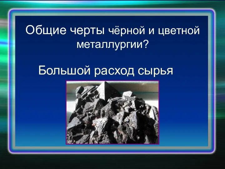 Общие черты чёрной и цветной металлургии? Большой расход сырья