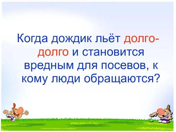 Когда дождик льёт долго-долго и становится вредным для посевов, к кому люди обращаются?