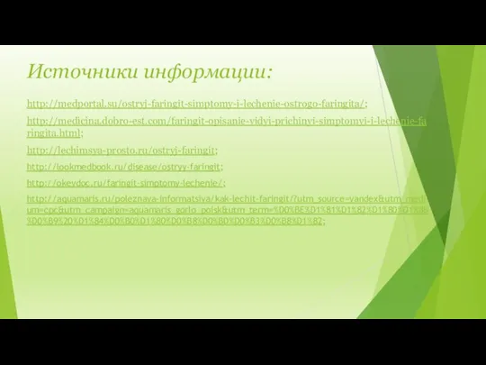 Источники информации: http://medportal.su/ostryj-faringit-simptomy-i-lechenie-ostrogo-faringita/; http://medicina.dobro-est.com/faringit-opisanie-vidyi-prichinyi-simptomyi-i-lechenie-faringita.html; http://lechimsya-prosto.ru/ostryj-faringit; http://lookmedbook.ru/disease/ostryy-faringit; http://okeydoc.ru/faringit-simptomy-lechenie/; http://aquamaris.ru/poleznaya-informatsiya/kak-lechit-faringit/?utm_source=yandex&utm_medium=cpc&utm_campaign=aquamaris_gorlo_poisk&utm_term=%D0%BE%D1%81%D1%82%D1%80%D1%8B%D0%B9%20%D1%84%D0%B0%D1%80%D0%B8%D0%BD%D0%B3%D0%B8%D1%82;