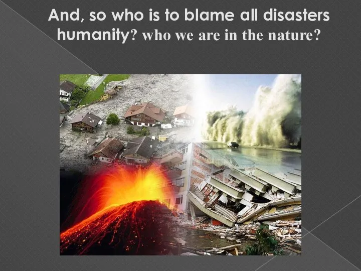Аnd, so who is to blame all disasters humanity? who we are in the nature?