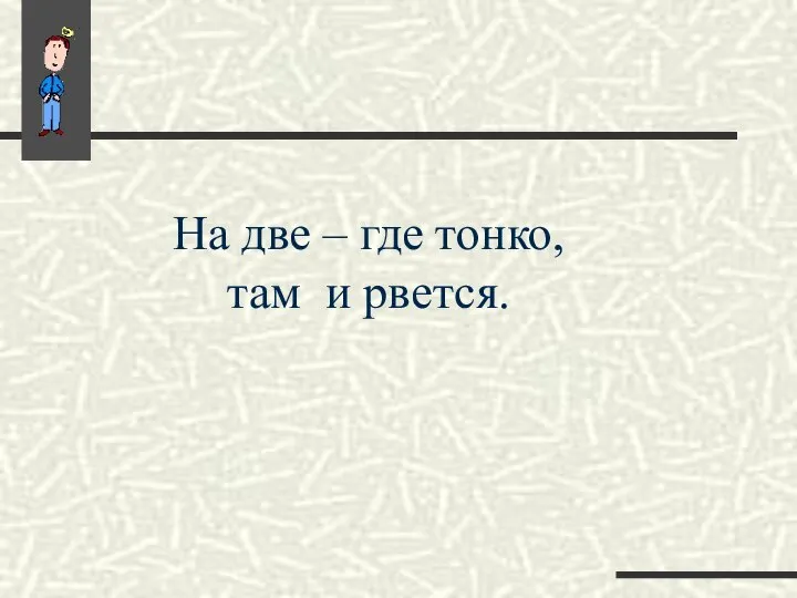 На две – где тонко, там и рвется.