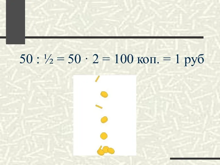 50 : ½ = 50 · 2 = 100 коп. = 1 руб