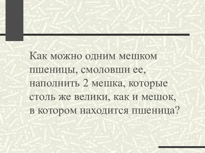 Как можно одним мешком пшеницы, смоловши ее, наполнить 2 мешка, которые столь