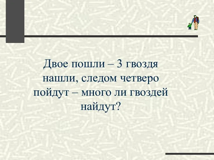 Двое пошли – 3 гвоздя нашли, следом четверо пойдут – много ли гвоздей найдут?