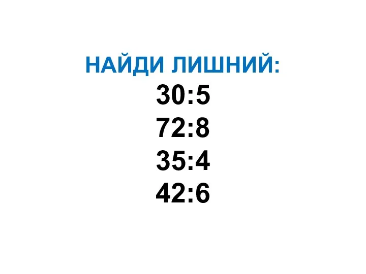 НАЙДИ ЛИШНИЙ: 30:5 72:8 35:4 42:6