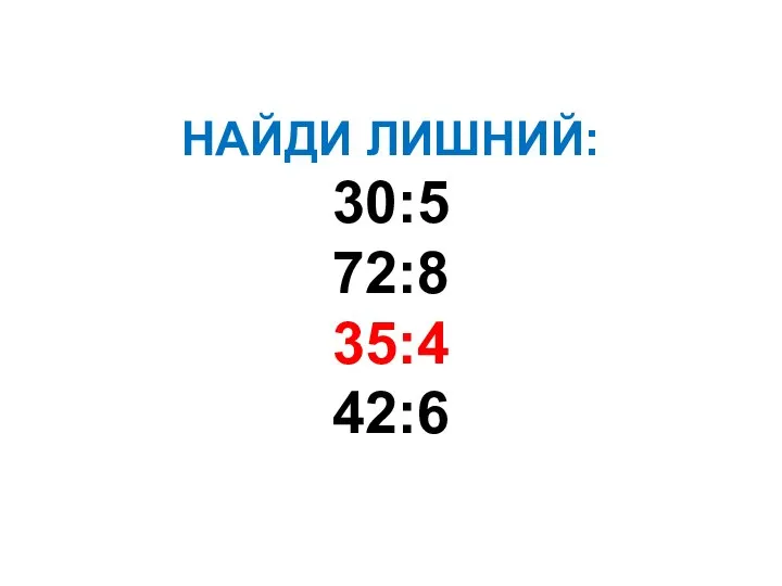 НАЙДИ ЛИШНИЙ: 30:5 72:8 35:4 42:6