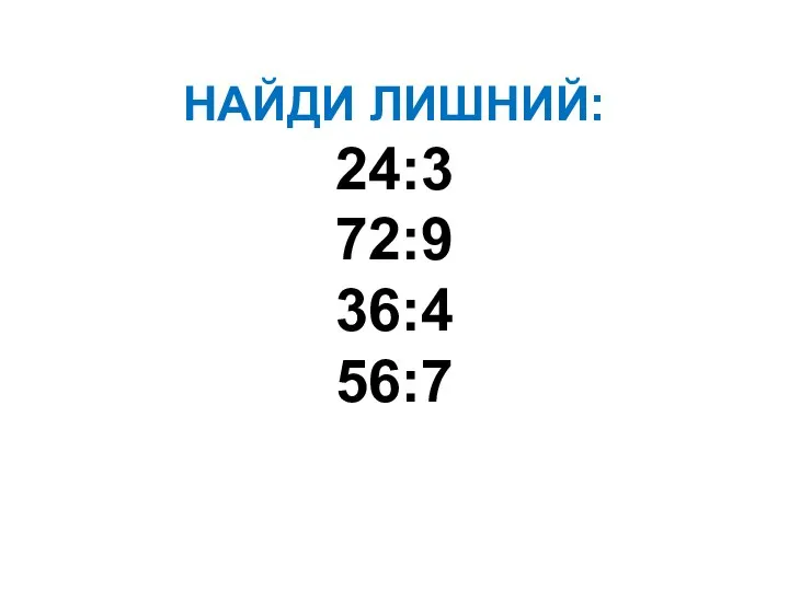 НАЙДИ ЛИШНИЙ: 24:3 72:9 36:4 56:7