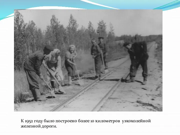 К 1952 году было построено более 10 километров узкоколейной железной дороги.