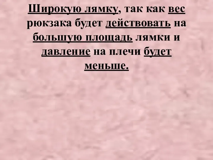 Широкую лямку, так как вес рюкзака будет действовать на большую площадь лямки