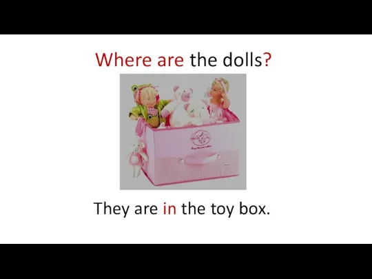 Where are the dolls? They are in the toy box.