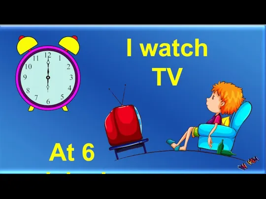 I watch TV At 6 o’clock