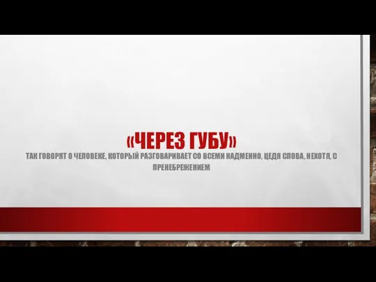 «ЧЕРЕЗ ГУБУ» ТАК ГОВОРЯТ О ЧЕЛОВЕКЕ, КОТОРЫЙ РАЗГОВАРИВАЕТ СО ВСЕМИ НАДМЕННО, ЦЕДЯ СЛОВА, НЕХОТЯ, С ПРЕНЕБРЕЖЕНИЕМ