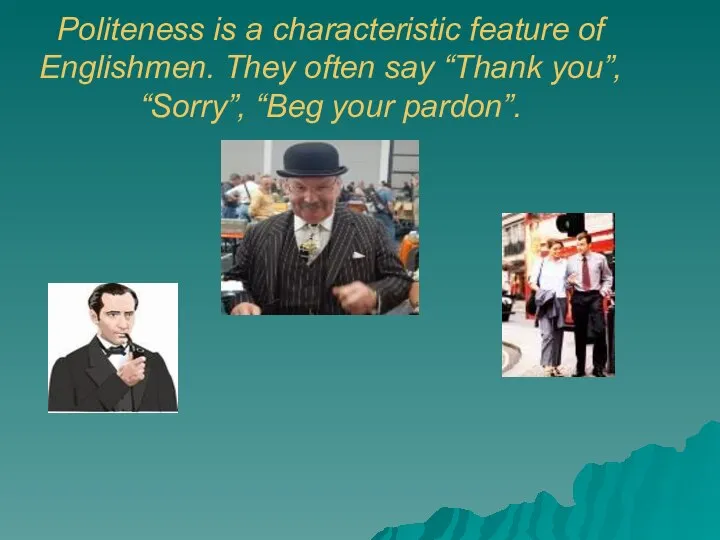 Politeness is a characteristic feature of Englishmen. They often say “Thank you”, “Sorry”, “Beg your pardon”.