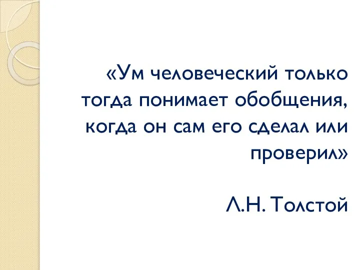 «Ум человеческий только тогда понимает обобщения, когда он сам его сделал или проверил» Л.Н. Толстой