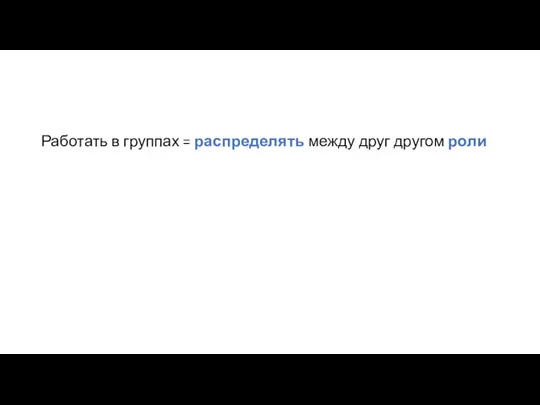 Работать в группах = распределять между друг другом роли