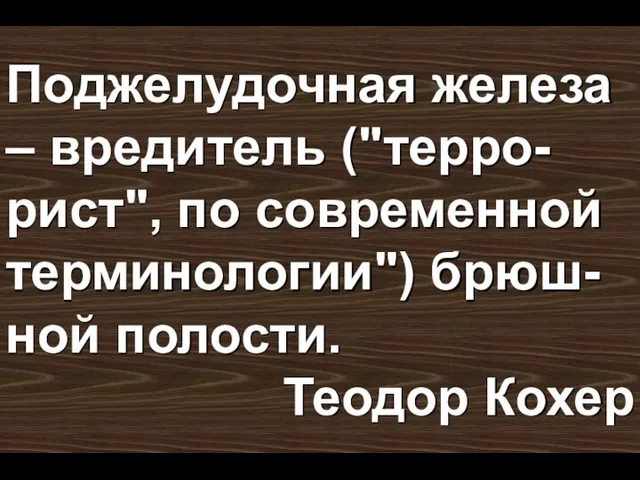 Поджелудочная железа – вредитель ("терро-рист", по современной терминологии") брюш-ной полости. Теодор Кохер