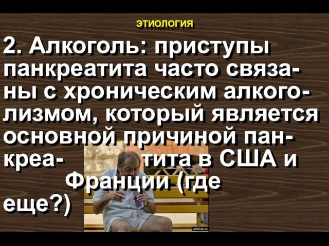 этиология 2. Алкоголь: приступы панкреатита часто связа-ны с хроническим алкого-лизмом, который является