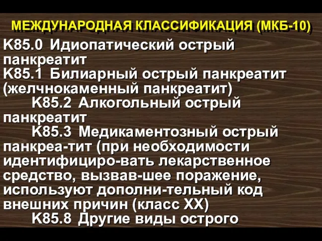 МЕЖДУНАРОДНАЯ КЛАССИФИКАЦИЯ (МКБ-10) K85.0 Идиопатический острый панкреатит K85.1 Билиарный острый панкреатит (желчнокаменный