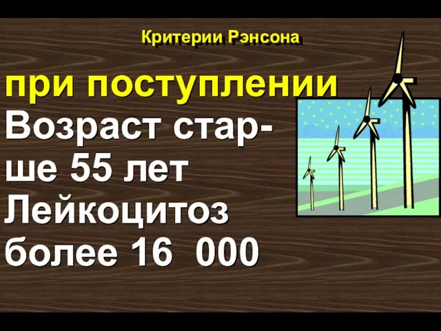 Критерии Рэнсона при поступлении Возраст стар- ше 55 лет Лейкоцитоз более 16 000