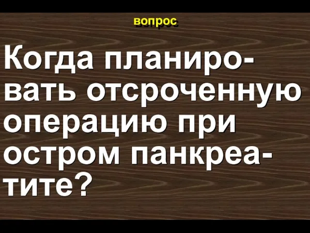 вопрос Когда планиро-вать отсроченную операцию при остром панкреа-тите?