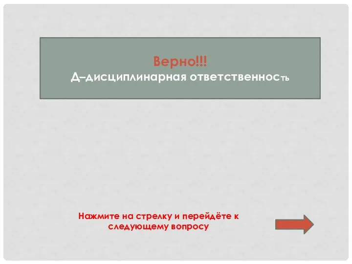 Верно!!! Д–дисциплинарная ответственность Нажмите на стрелку и перейдёте к следующему вопросу