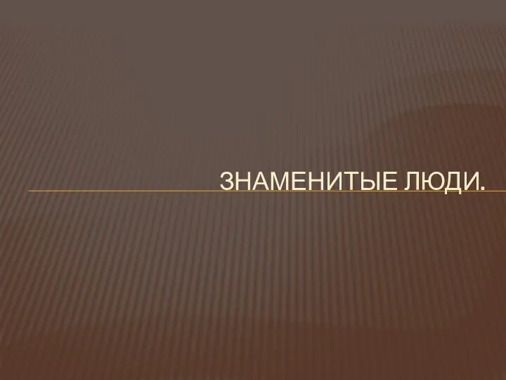 ЗНАМЕНИТЫЕ ЛЮДИ.