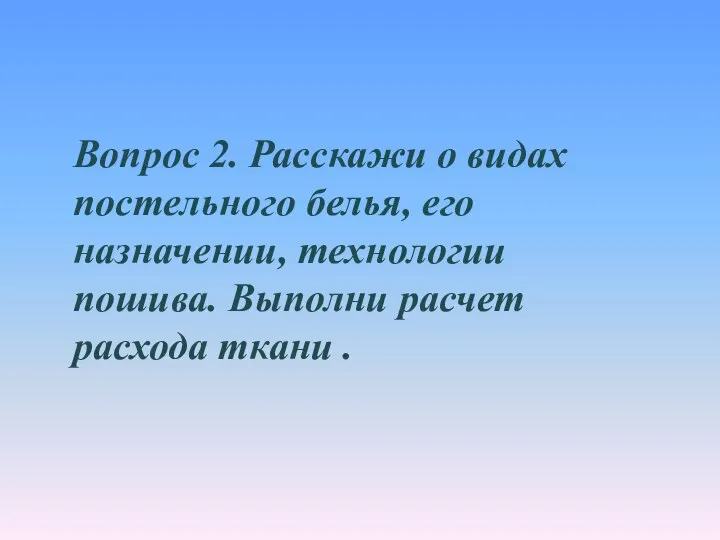 Вопрос 2. Расскажи о видах постельного белья, его назначении, технологии пошива. Выполни расчет расхода ткани .