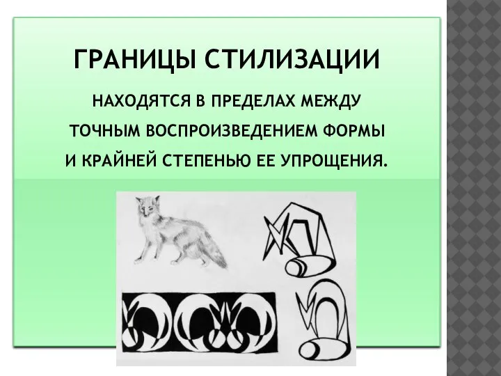 ГРАНИЦЫ СТИЛИЗАЦИИ НАХОДЯТСЯ В ПРЕДЕЛАХ МЕЖДУ ТОЧНЫМ ВОСПРОИЗВЕДЕНИЕМ ФОРМЫ И КРАЙНЕЙ СТЕПЕНЬЮ ЕЕ УПРОЩЕНИЯ.