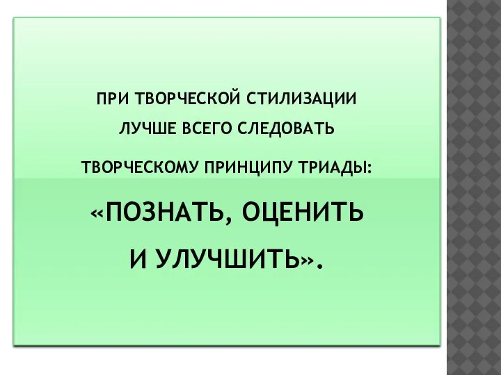 ПРИ ТВОРЧЕСКОЙ СТИЛИЗАЦИИ ЛУЧШЕ ВСЕГО СЛЕДОВАТЬ ТВОРЧЕСКОМУ ПРИНЦИПУ ТРИАДЫ: «ПОЗНАТЬ, ОЦЕНИТЬ И УЛУЧШИТЬ».