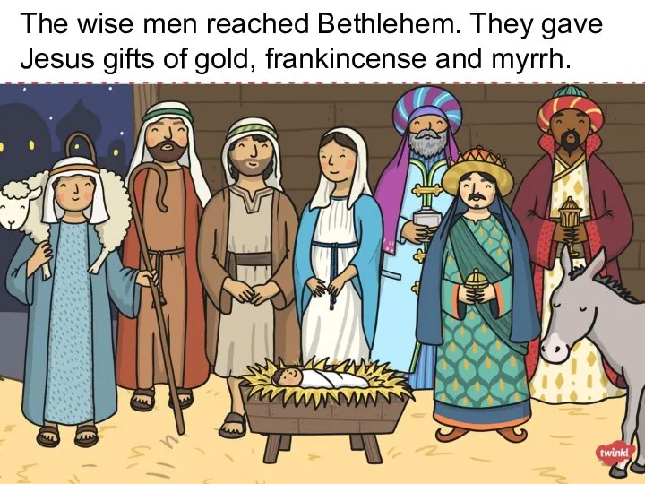 The wise men reached Bethlehem. They gave Jesus gifts of gold, frankincense and myrrh.