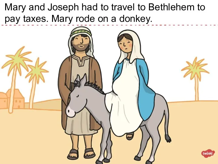 Mary and Joseph had to travel to Bethlehem to pay taxes. Mary rode on a donkey.