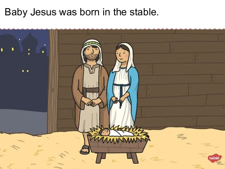 Baby Jesus was born in the stable.