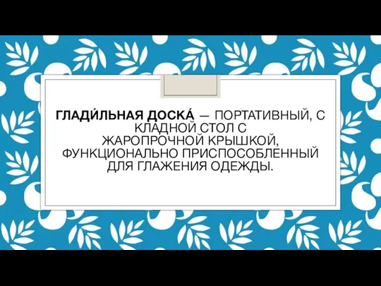 ГЛАДИ́ЛЬНАЯ ДОСКА́ — ПОРТАТИВНЫЙ, СКЛАДНОЙ СТОЛ С ЖАРОПРОЧНОЙ КРЫШКОЙ,ФУНКЦИОНАЛЬНО ПРИСПОСОБЛЕННЫЙ ДЛЯ ГЛАЖЕНИЯ ОДЕЖДЫ.