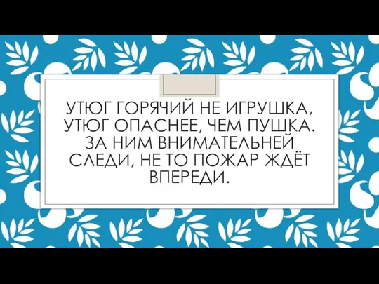 УТЮГ ГОРЯЧИЙ НЕ ИГРУШКА, УТЮГ ОПАСНЕЕ, ЧЕМ ПУШКА. ЗА НИМ ВНИМАТЕЛЬНЕЙ СЛЕДИ,