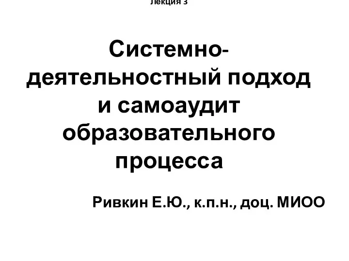 Лекция 3 Системно-деятельностный подход и самоаудит образовательного процесса Ривкин Е.Ю., к.п.н., доц. МИОО