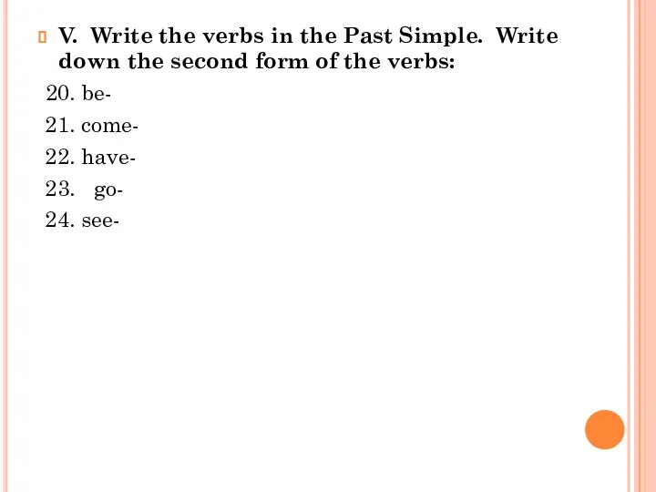 V. Write the verbs in the Past Simple. Write down the second
