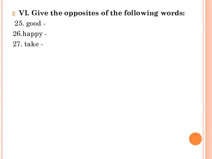 VI. Give the opposites of the following words: 25. good - 26.happy - 27. take -