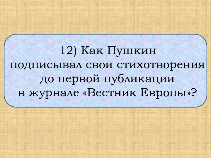 12) Как Пушкин подписывал свои стихотворения до первой публикации в журнале «Вестник Европы»?