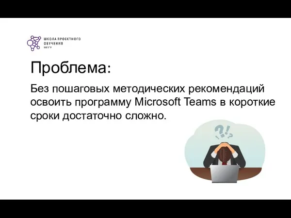 Проблема: Без пошаговых методических рекомендаций освоить программу Microsoft Teams в короткие сроки достаточно сложно.