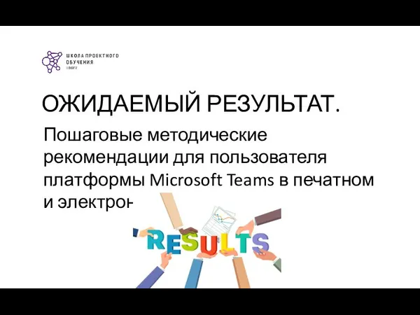 ОЖИДАЕМЫЙ РЕЗУЛЬТАТ. Пошаговые методические рекомендации для пользователя платформы Microsoft Teams в печатном и электронном виде.